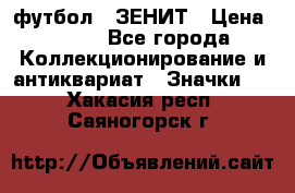 1.1) футбол : ЗЕНИТ › Цена ­ 499 - Все города Коллекционирование и антиквариат » Значки   . Хакасия респ.,Саяногорск г.